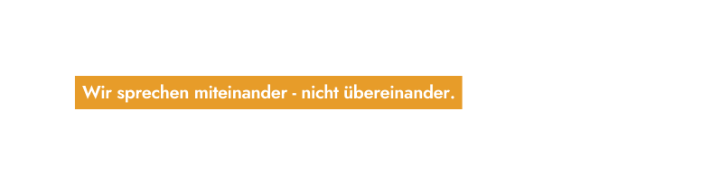 Wir sprechen miteinander nicht übereinander