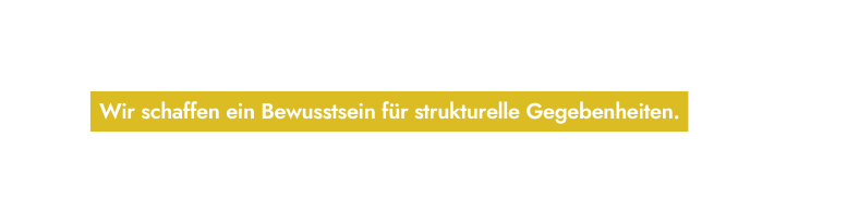 Wir schaffen ein Bewusstsein für strukturelle Gegebenheiten